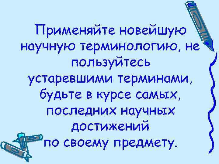 Применяйте новейшую научную терминологию, не пользуйтесь устаревшими терминами, будьте в курсе самых, последних научных