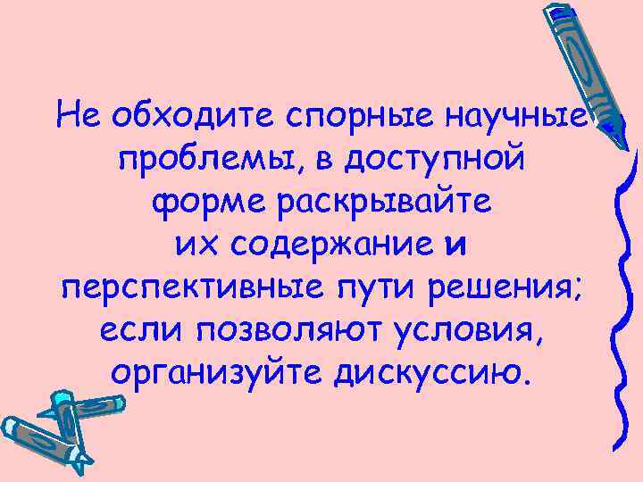 Не обходите спорные научные проблемы, в доступной форме раскрывайте их содержание и перспективные пути