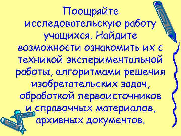 Поощряйте исследовательскую работу учащихся. Найдите возможности ознакомить их с техникой экспериментальной работы, алгоритмами решения