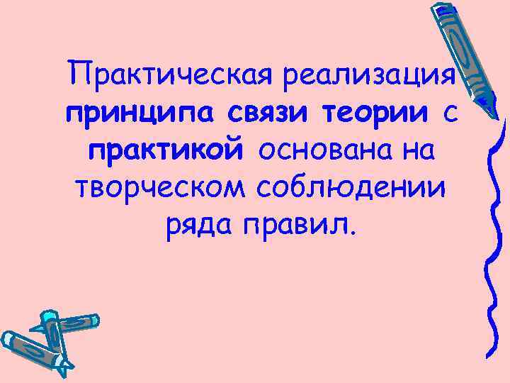 Практическая реализация принципа связи теории с практикой основана на творческом соблюдении ряда правил. 