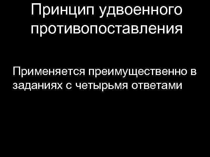 Принцип удвоенного противопоставления Применяется преимущественно в заданиях с четырьмя ответами 