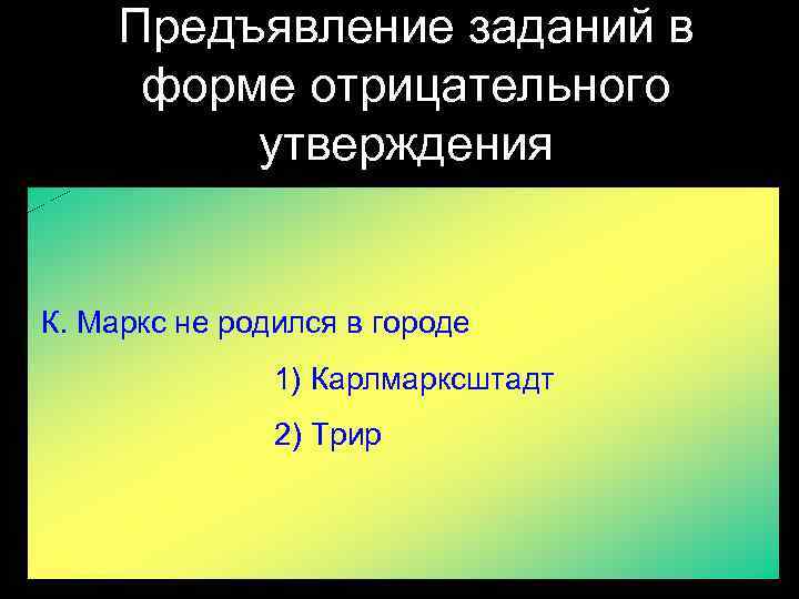 Предъявление заданий в форме отрицательного утверждения К. Маркс не родился в городе 1) Карлмарксштадт
