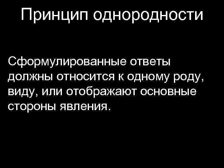 Принцип однородности Сформулированные ответы должны относится к одному роду, виду, или отображают основные стороны