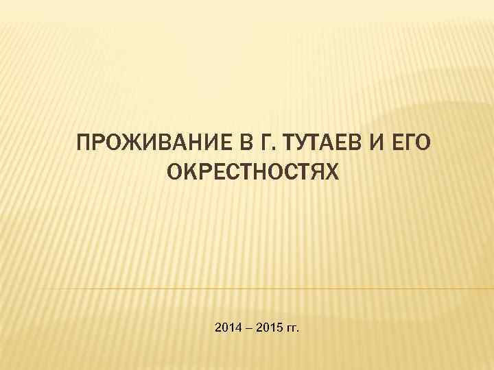 ПРОЖИВАНИЕ В Г. ТУТАЕВ И ЕГО ОКРЕСТНОСТЯХ 2014 – 2015 гг. 