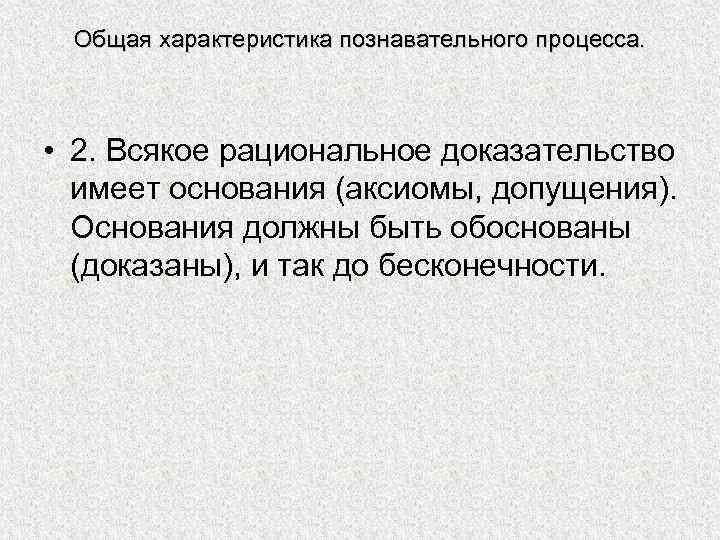 Общая характеристика познавательного процесса. • 2. Всякое рациональное доказательство имеет основания (аксиомы, допущения). Основания