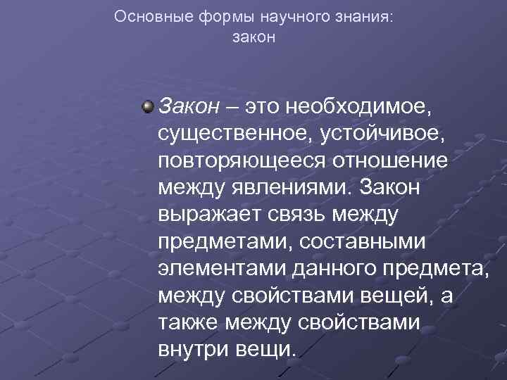 Основные формы научного знания: закон Закон – это необходимое, существенное, устойчивое, повторяющееся отношение между