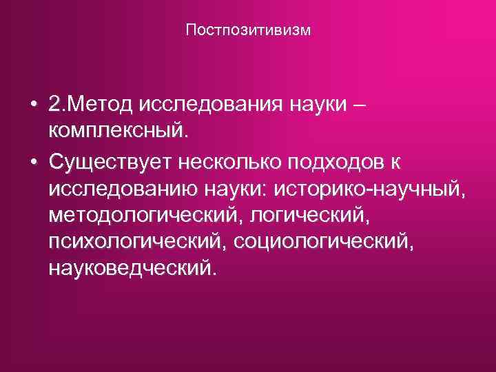 Постпозитивизм • 2. Метод исследования науки – комплексный. • Существует несколько подходов к исследованию