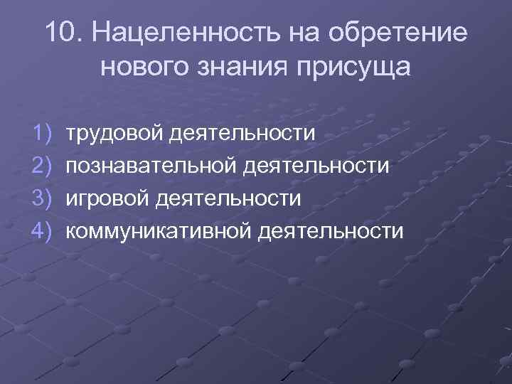 10. Нацеленность на обретение нового знания присуща 1) 2) 3) 4) трудовой деятельности познавательной