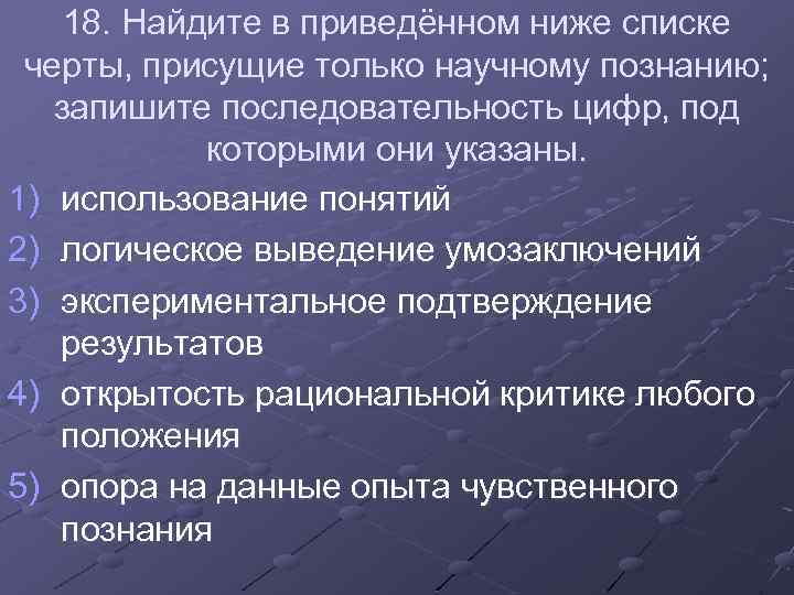 18. Найдите в приведённом ниже списке черты, присущие только научному познанию; запишите последовательность цифр,