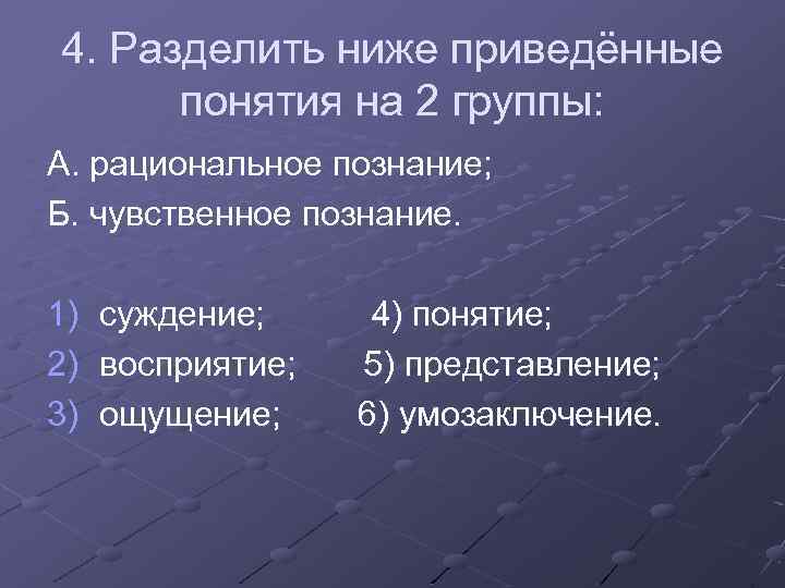 4. Разделить ниже приведённые понятия на 2 группы: А. рациональное познание; Б. чувственное познание.