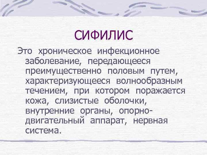 СИФИЛИС Это хроническое инфекционное заболевание, передающееся преимущественно половым путем, характеризующееся волнообразным течением, при котором
