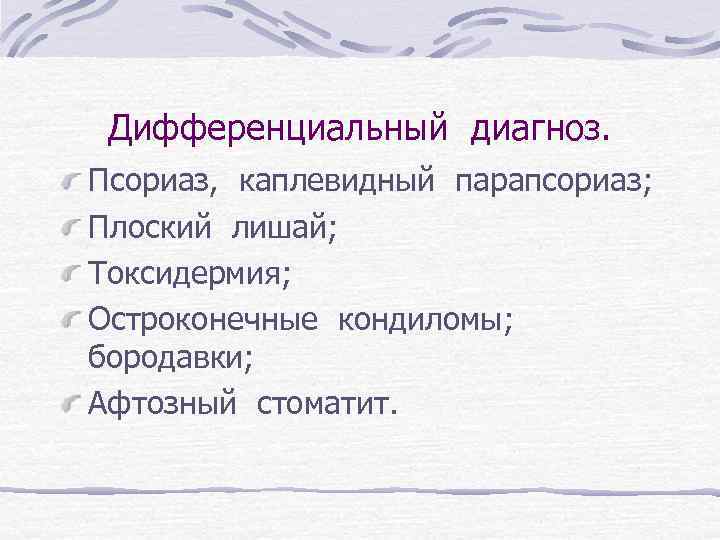 Дифференциальный диагноз. Псориаз, каплевидный парапсориаз; Плоский лишай; Токсидермия; Остроконечные кондиломы; бородавки; Афтозный стоматит. 