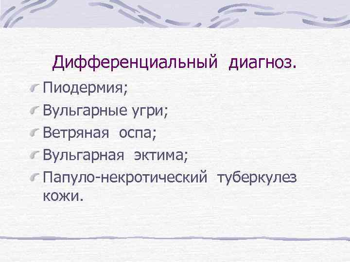 Дифференциальный диагноз. Пиодермия; Вульгарные угри; Ветряная оспа; Вульгарная эктима; Папуло-некротический туберкулез кожи. 