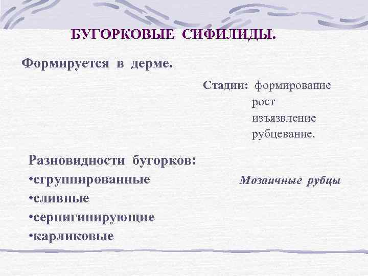БУГОРКОВЫЕ СИФИЛИДЫ. Формируется в дерме. Стадии: формирование рост изъязвление рубцевание. Разновидности бугорков: • сгруппированные