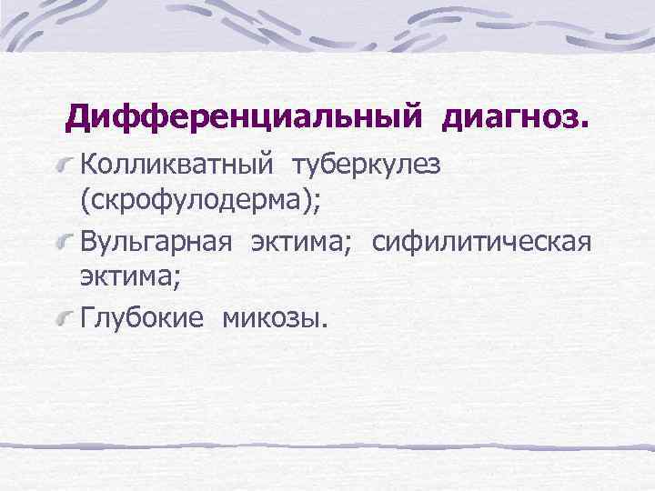 Дифференциальный диагноз. Колликватный туберкулез (скрофулодерма); Вульгарная эктима; сифилитическая эктима; Глубокие микозы. 
