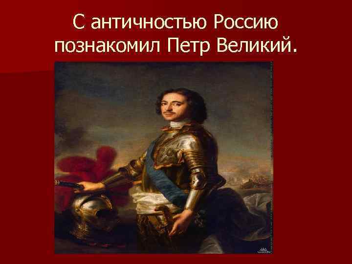 С античностью Россию познакомил Петр Великий. 