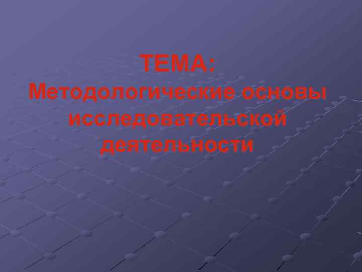 ТЕМА: Методологические основы исследовательской деятельности 