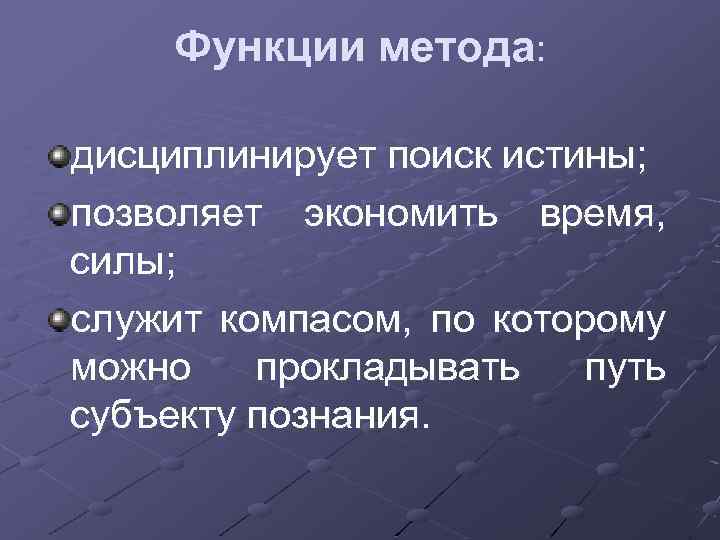Функции метода: дисциплинирует поиск истины; позволяет экономить время, силы; служит компасом, по которому можно
