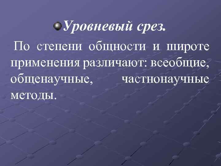 Уровневый срез. По степени общности и широте применения различают: всеобщие, общенаучные, частнонаучные методы. 