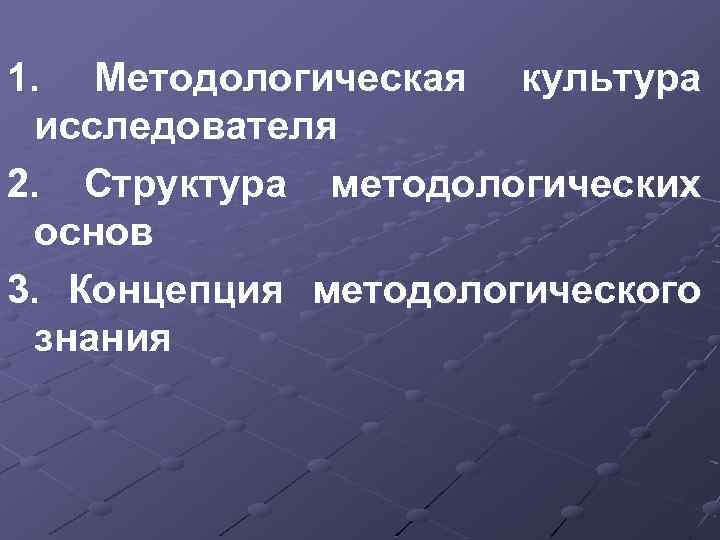 1. Методологическая культура исследователя 2. Структура методологических основ 3. Концепция методологического знания 