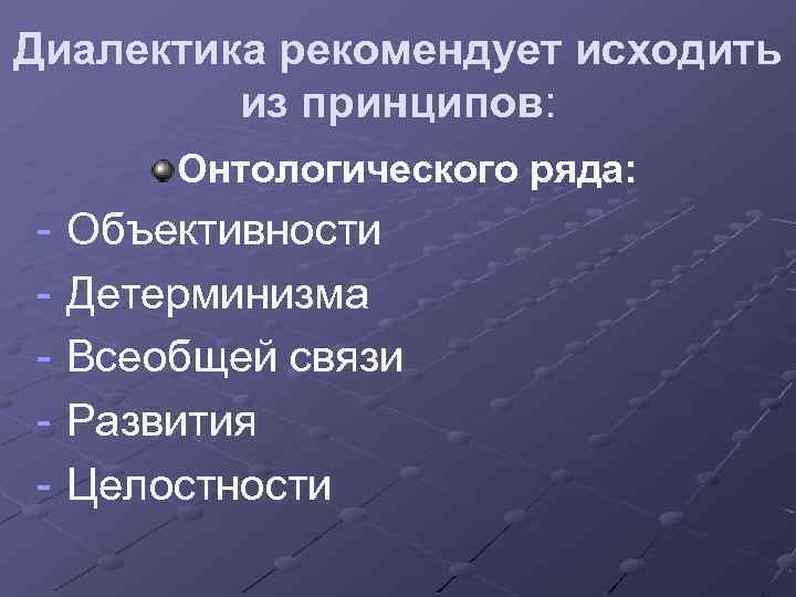 Диалектика рекомендует исходить из принципов: Онтологического ряда: - Объективности - Детерминизма - Всеобщей связи