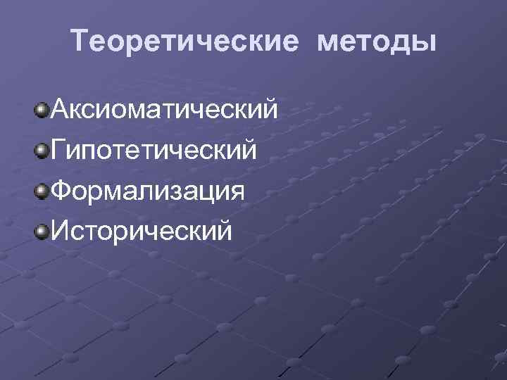 Теоретические методы Аксиоматический Гипотетический Формализация Исторический 