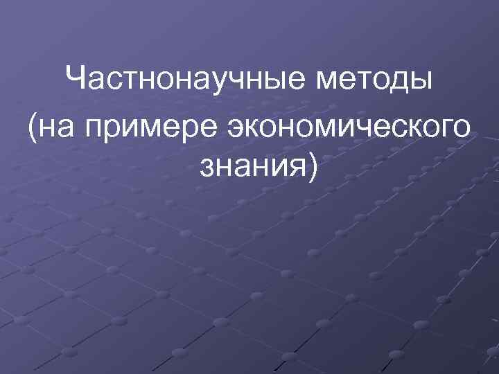 Частнонаучные методы (на примере экономического знания) 