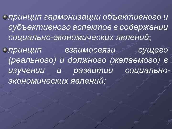 принцип гармонизации объективного и субъективного аспектов в содержании социально-экономических явлений; принцип взаимосвязи сущего (реального)