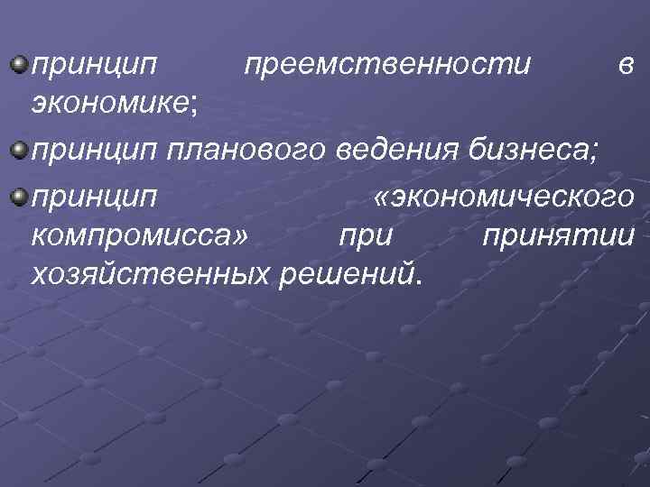 принцип преемственности в экономике; принцип планового ведения бизнеса; принцип «экономического компромисса» принятии хозяйственных решений.