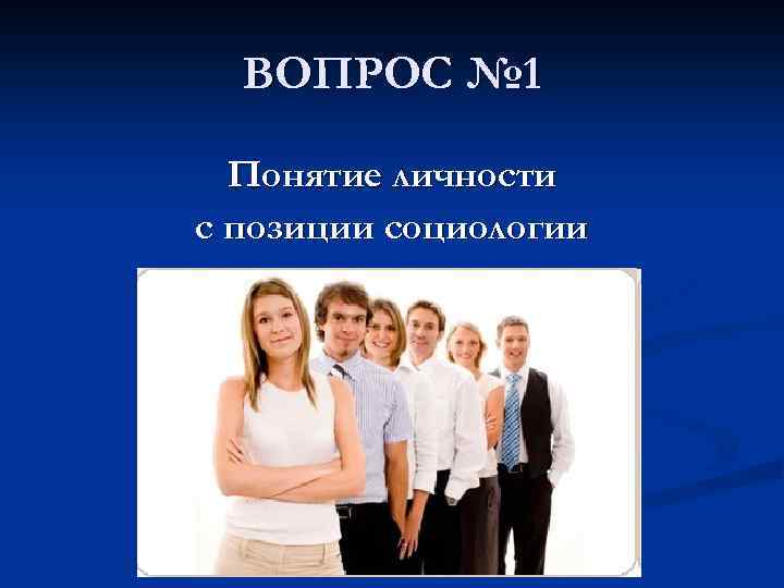 ВОПРОС № 1 Понятие личности с позиции социологии 