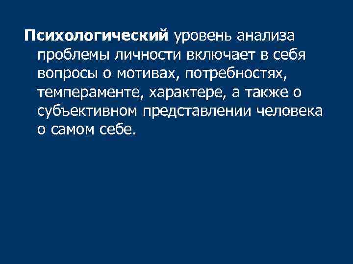 Психологический уровень анализа проблемы личности включает в себя вопросы о мотивах, потребностях, темпераменте, характере,