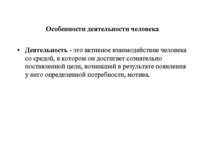 Особенности деятельности человека • Деятельность - это активное взаимодействие человека со средой, в котором
