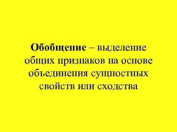 Обобщение – выделение общих признаков на основе объединения сущностных свойств или сходства 
