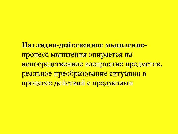 Наглядно-действенное мышление- процесс мышления опирается на непосредственное восприятие предметов, реальное преобразование ситуации в процессе