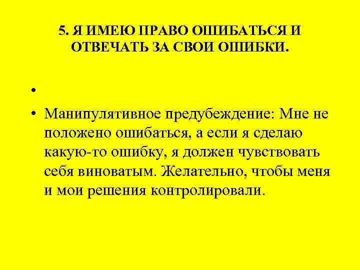 5. Я ИМЕЮ ПРАВО ОШИБАТЬСЯ И ОТВЕЧАТЬ ЗА СВОИ ОШИБКИ. • • Манипулятивное предубеждение: