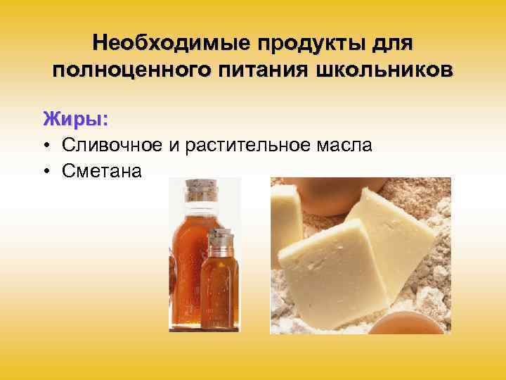 Необходимые продукты для полноценного питания школьников Жиры: • Сливочное и растительное масла • Сметана