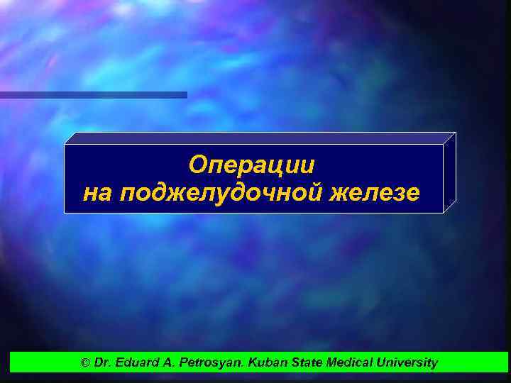 Операции на поджелудочной железе © Dr. Eduard A. Petrosyan. Kuban State Medical University 