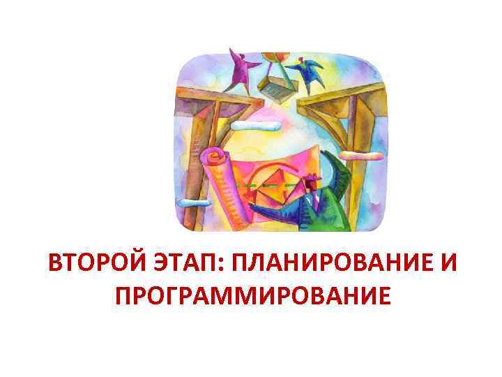 ВТОРОЙ ЭТАП: ПЛАНИРОВАНИЕ И ПРОГРАММИРОВАНИЕ 