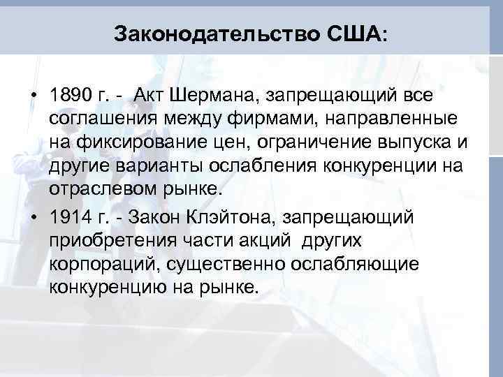 Законодательство США: • 1890 г. - Акт Шермана, запрещающий все соглашения между фирмами, направленные