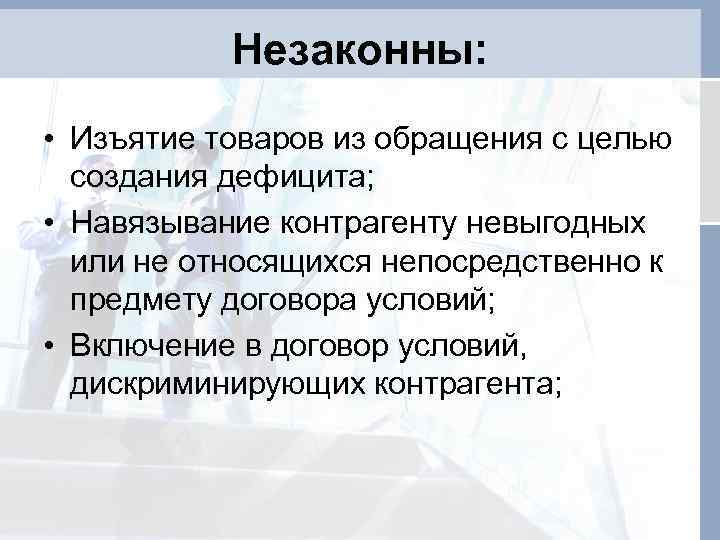 Незаконны: • Изъятие товаров из обращения с целью создания дефицита; • Навязывание контрагенту невыгодных