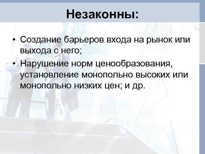 Незаконны: • Создание барьеров входа на рынок или выхода с него; • Нарушение норм