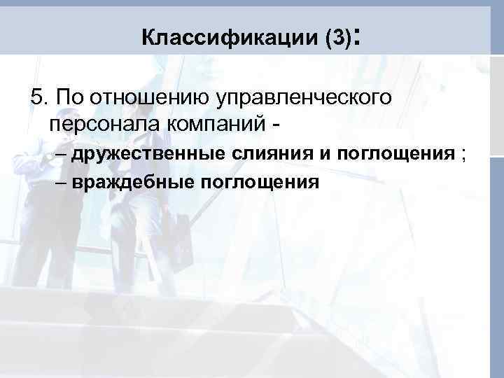 Классификации (3): 5. По отношению управленческого персонала компаний - – дружественные слияния и поглощения