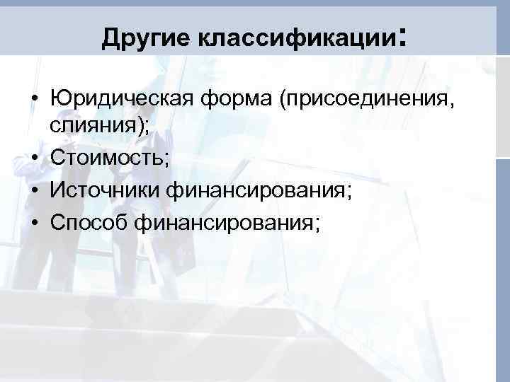 Другие классификации: • Юридическая форма (присоединения, слияния); • Стоимость; • Источники финансирования; • Способ