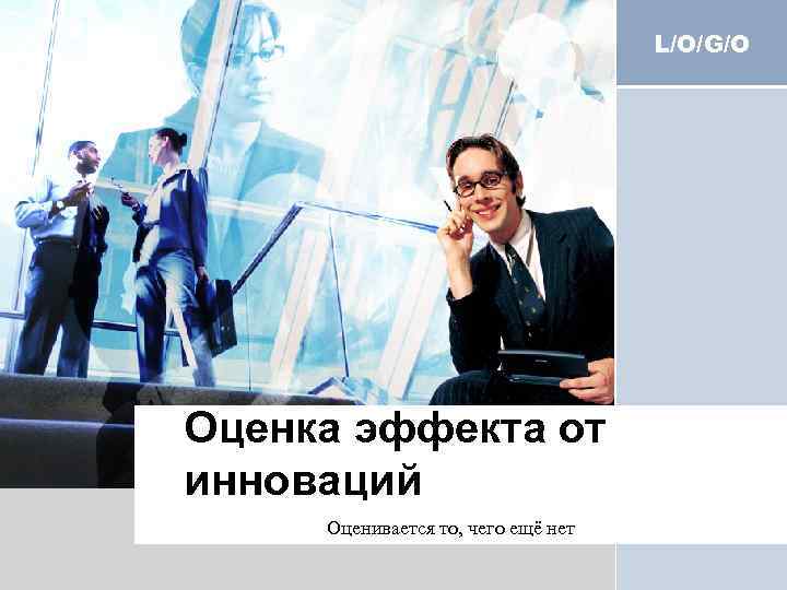 L/O/G/O Оценка эффекта от инноваций Оценивается то, чего ещё нет 
