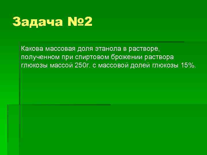 Задача № 2 Какова массовая доля этанола в растворе, полученном при спиртовом брожении раствора
