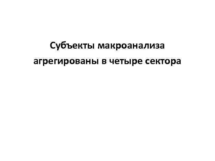 Субъекты макроанализа агрегированы в четыре сектора 