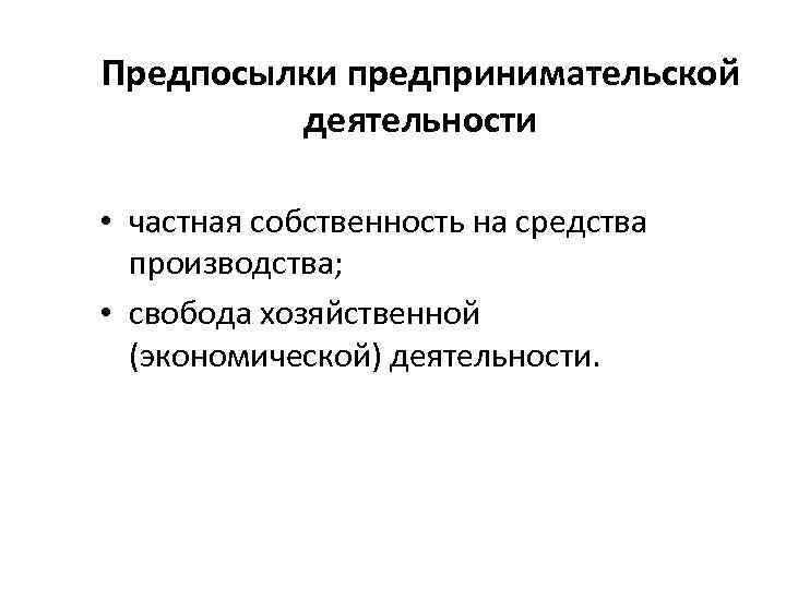 Предпосылки предпринимательской деятельности • частная собственность на средства производства; • свобода хозяйственной (экономической) деятельности.