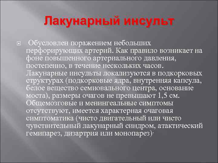 Лакунарный инсульт Обусловлен поражением небольших перфорирующих артерий. Как правило возникает на фоне повышенного артериального