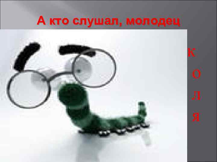 А кто слушал, молодец к о л я 