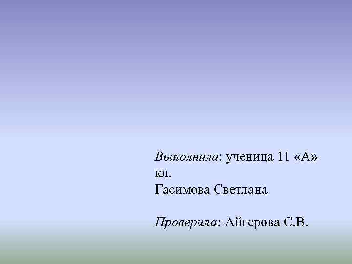 Выполнила: ученица 11 «А» кл. Гасимова Светлана Проверила: Айгерова С. В. 